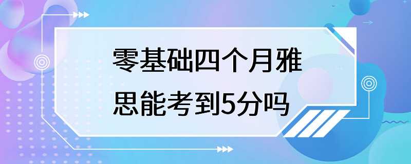 零基础四个月雅思能考到5分吗