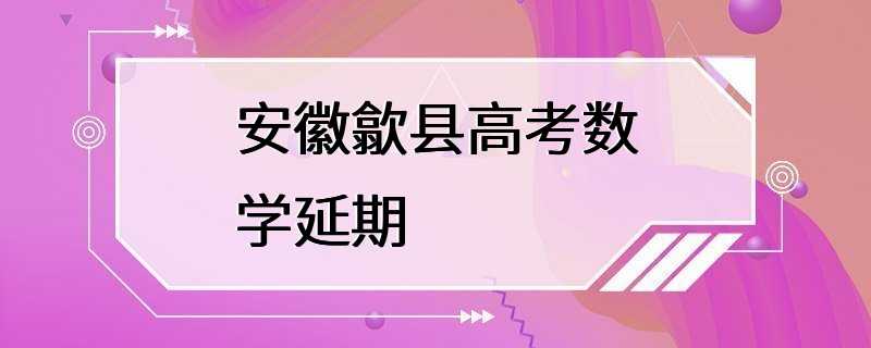 安徽歙县高考数学延期