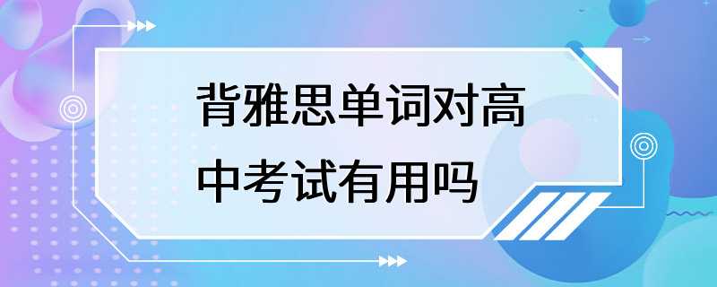 背雅思单词对高中考试有用吗