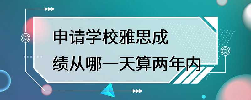 申请学校雅思成绩从哪一天算两年内