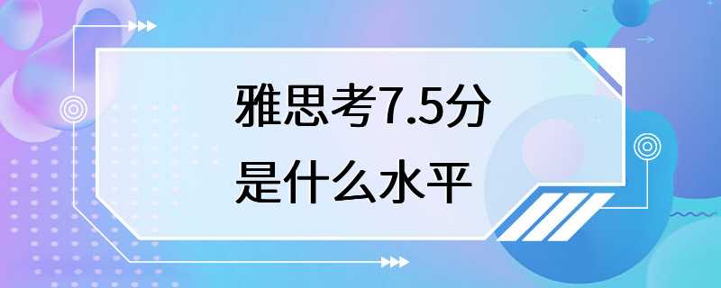 雅思考7.5分是什么水平