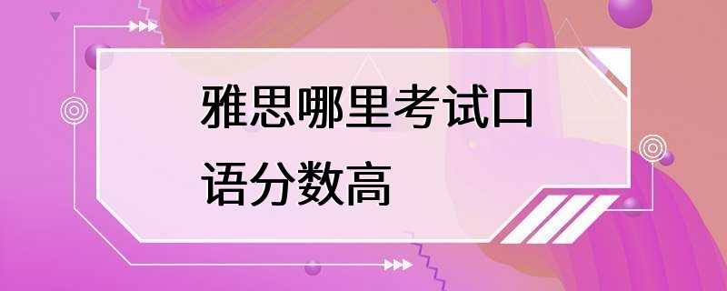 雅思哪里考试口语分数高