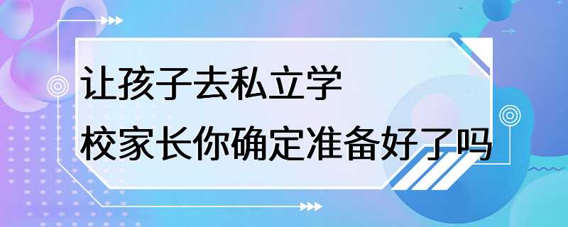 让孩子去私立学校家长你确定准备好了吗