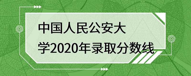 中国人民公安大学2020年录取分数线