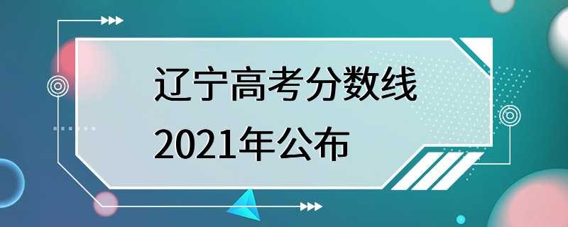 辽宁高考分数线2021年公布