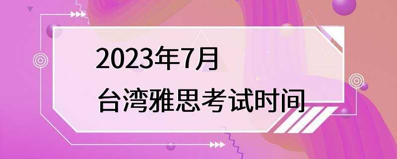 2023年7月台湾雅思考试时间