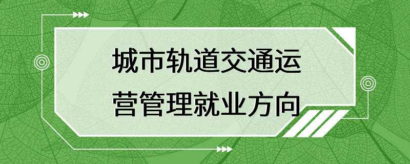 城市轨道交通运营管理就业方向