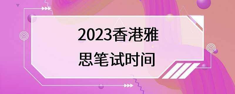 2023香港雅思笔试时间