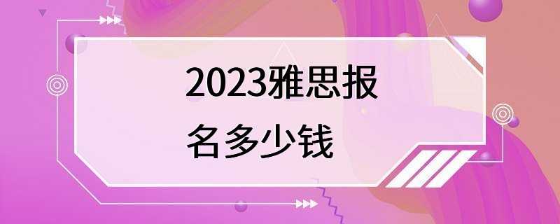 2023雅思报名多少钱