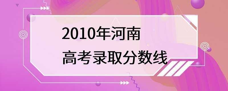 2010年河南高考录取分数线