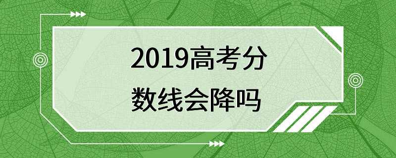 2019高考分数线会降吗