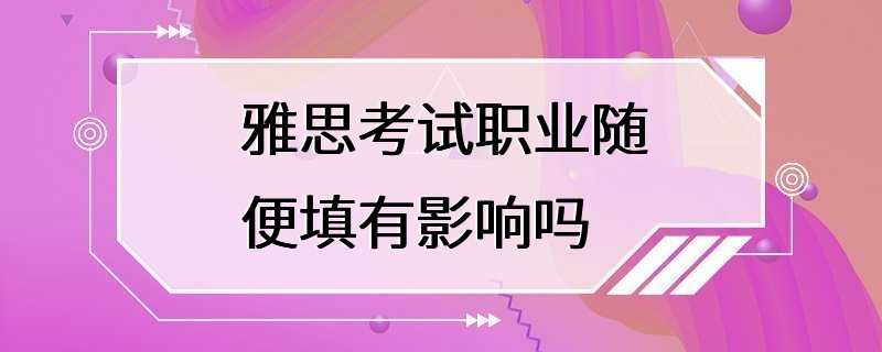 雅思考试职业随便填有影响吗