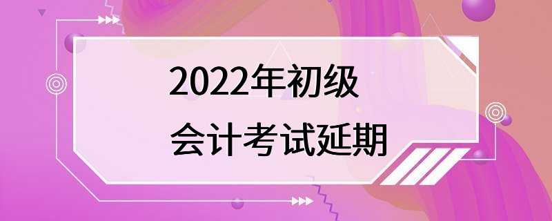 2022年初级会计考试延期