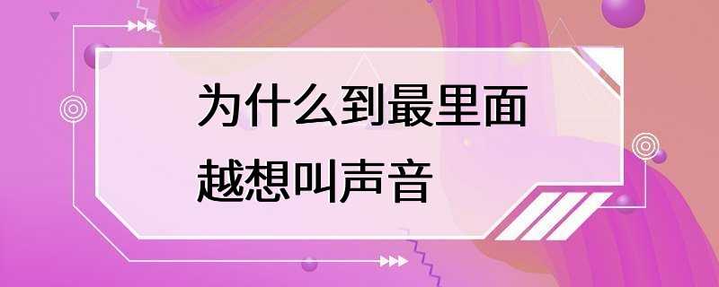 为什么到最里面越想叫声音