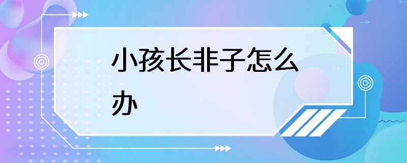 小孩长非子怎么办