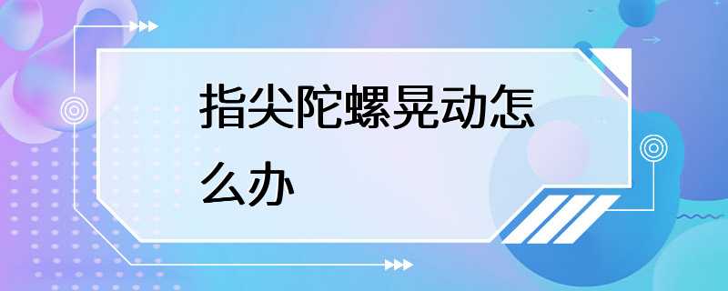 指尖陀螺晃动怎么办