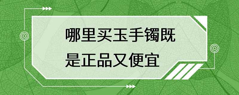 哪里买玉手镯既是正品又便宜