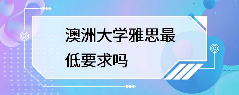 澳洲大学雅思最低要求吗