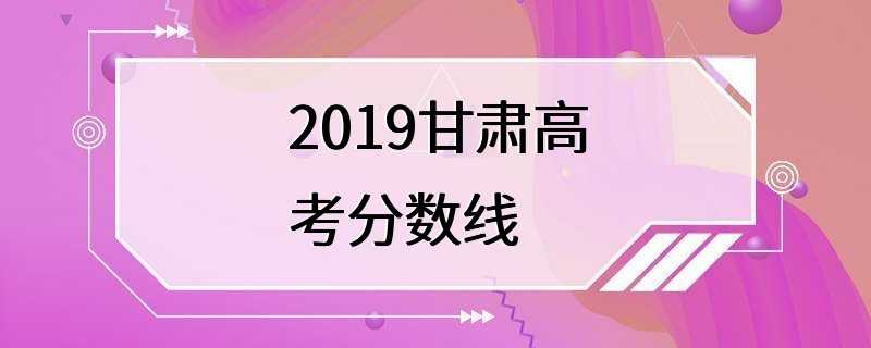 2019甘肃高考分数线