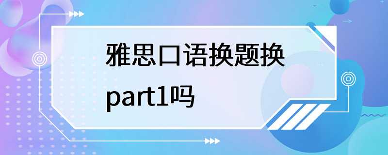 雅思口语换题换part1吗