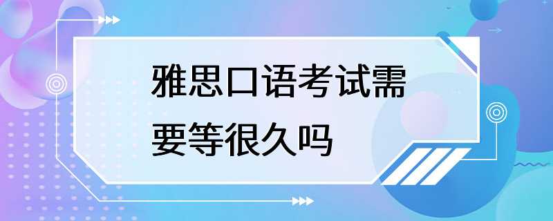 雅思口语考试需要等很久吗