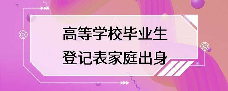 高等学校毕业生登记表家庭出身