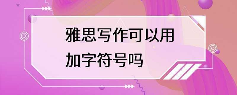 雅思写作可以用加字符号吗