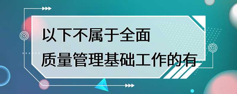 以下不属于全面质量管理基础工作的有