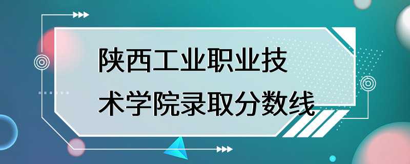 陕西工业职业技术学院录取分数线