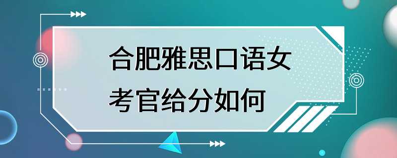 合肥雅思口语女考官给分如何