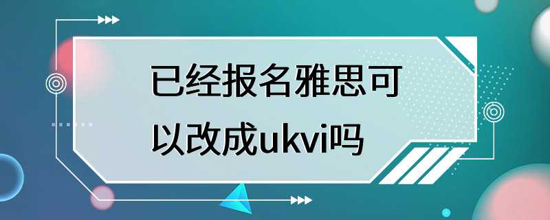 已经报名雅思可以改成ukvi吗