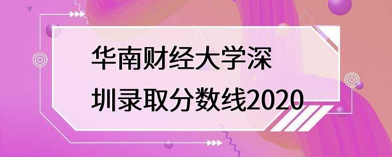 华南财经大学深圳录取分数线2020