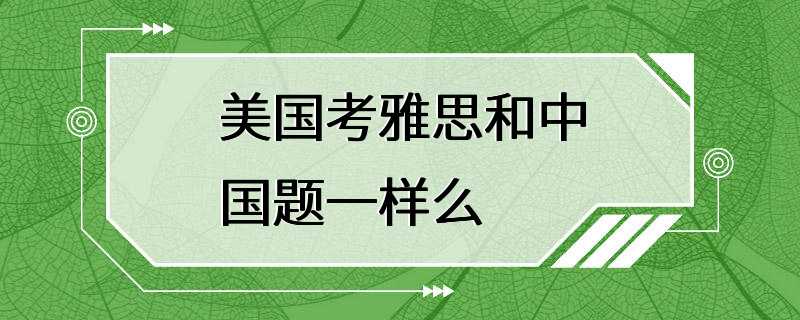 美国考雅思和中国题一样么