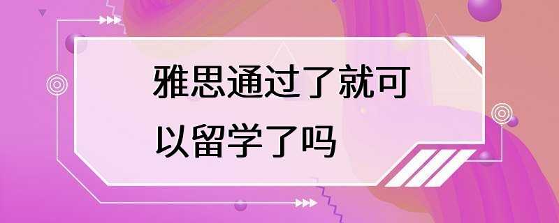 雅思通过了就可以留学了吗