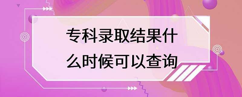 专科录取结果什么时候可以查询