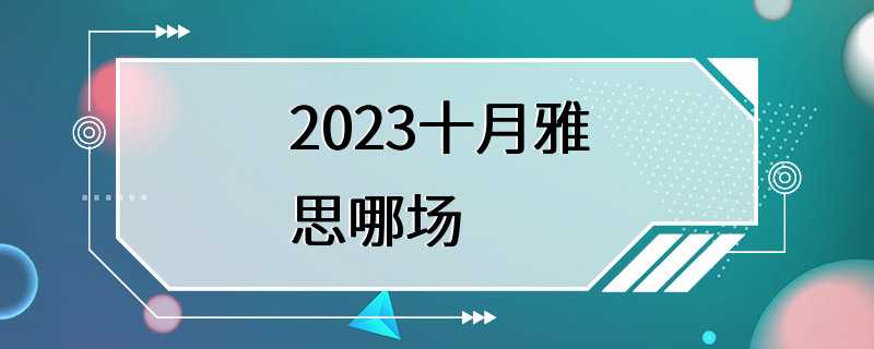 2023十月雅思哪场