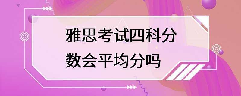 雅思考试四科分数会平均分吗