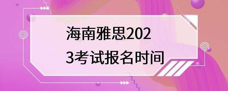 海南雅思2023考试报名时间