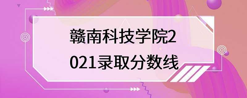 赣南科技学院2021录取分数线