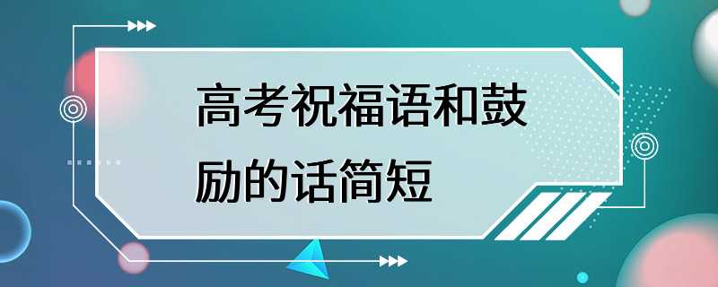 高考祝福语和鼓励的话简短