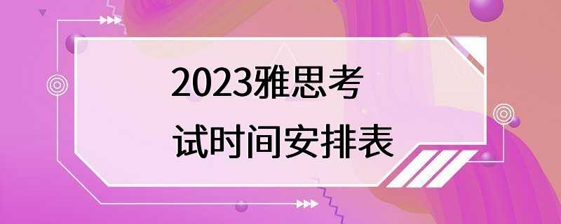 2023雅思考试时间安排表