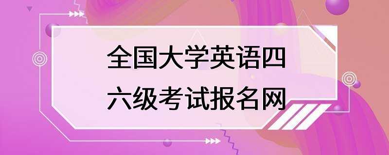 全国大学英语四六级考试报名网