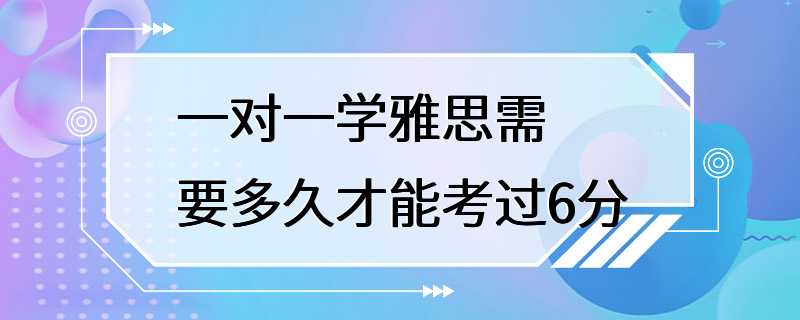 一对一学雅思需要多久才能考过6分