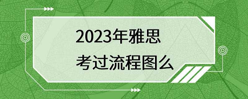 2023年雅思考过流程图么