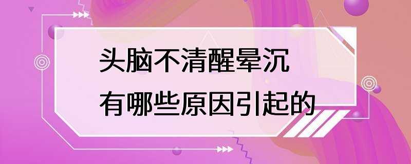 头脑不清醒晕沉有哪些原因引起的