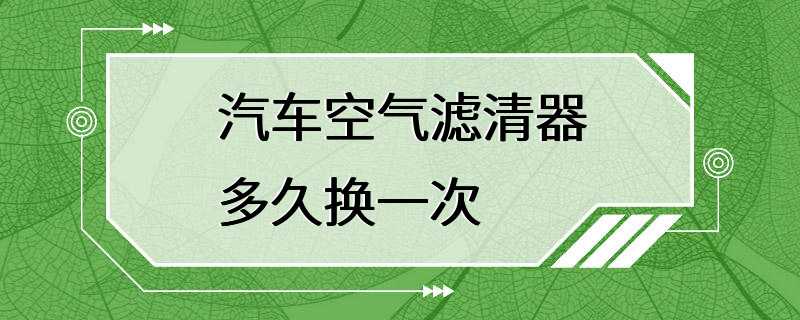 汽车空气滤清器多久换一次