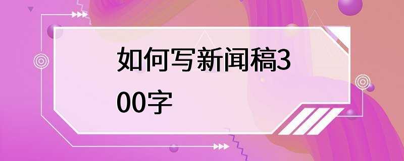 如何写新闻稿300字