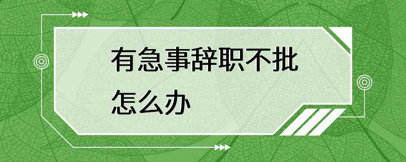 有急事辞职不批怎么办