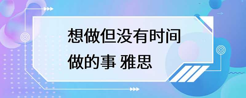 想做但没有时间做的事 雅思