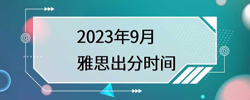 2023年9月雅思出分时间